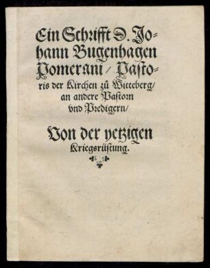 Ein Schrifft D. Jo=||hann Bugenhagen || Pomerani/ Pasto=||ris der Kirchen zů Witteberg/|| an andere Pastorn || vnd Predigern/|| Von der yetzigen || Kriegsrüstung.||