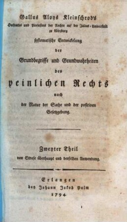Gallus Aloys Kleinschrod's Hofraths und Professors der Rechte auf der Julius-Universität zu Würzburg systematische Entwickelung der Grundbegriffe und Grundwahrheiten des peinlichen Rechts nach der Natur der Sache und der positiven Gesetzgebung, Zweyter Theil. Von Strafe überhaupt und derselben Anwendung