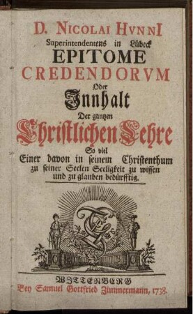 D. Nicolai Hvnni[i] Superintendentens in Lübeck Epitome Credendorvm Oder Innhalt Der gantzen Christlichen Lehre So viel Einer davon in seinem Christenthum zu seiner Seelen Seeligkeit zu wissen und zu glauben bedürfftig