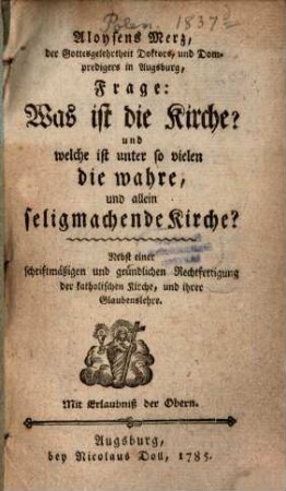 Aloysens Merz, der Gottesgelehrtheit Doktors, und Dompredigers in Augsburg, Frage: Was ist die Kirche? und welche ist unter so vielen die wahre, und allein seligmachende Kirche? : Nebst einer schriftmäßigen und gründlichen Rechtfertigung der katholischen Kirche, und ihrer Glaubenslehre