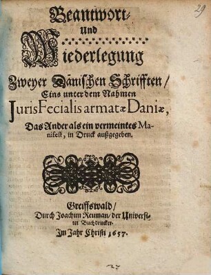 Beantwort- Und Wiederlegung Zweyer Dänischen Schrifften/ Eins unter dem Nahmen Iuris Fecialis armatae Daniae, Das Ander als ein vermeintes Manifest, in Druck außgegeben