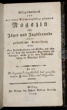 Allgemeines und auf reine Erfahrungssätze gebautes Magazin für Jäger und Jagdfreunde oder gründliche Anweisung in den edlen Jagdwissenschaften und Künsten, und allen auf die Jagd sich beziehenden Gegenständen für diejenigen, welche an der edlen Jagdbeschäftigung ein Vergnügen finden ; In ein Modegewand eingekleidet, und ganz für unsere Zeiten, Sitten und Gegenden lokalisiert