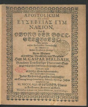 Apostolicum To Tēs Eusebeias Gym Nasion, Das ist Ubung Der Gottseligkeit/ : Wie dieselbe auß der Apostolischen Vermahnung an Timotheum/ in einer Christlichen Predigt/ Als der ... Caspar Berlisaeus, Gewesener Trewfleissiger Pfarrer und Seelsorger deß grossen und kleinen Hospitahls allhier ... bestaltet wurde: