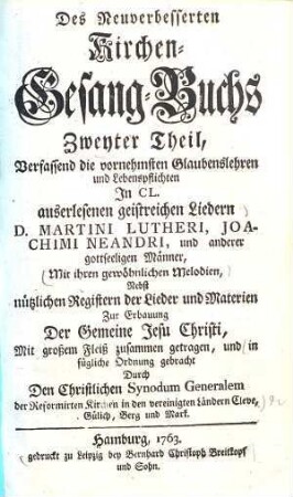 Des Neuverbesserten Kirchen-Gesang-Buchs ... Theil, 2.. Verfassend die vornehmsten Glaubenslehren & Lebenspflichten in CL auserlesenen geistreichen Liedern ... : Mit ihren gewöhnlichen Melodien ... in fügliche Ordnung gebracht durch den Christlichen Synodum Generalem der Reformirten Kirchen in den vereinigten Ländern Cleve, Gülich ...
