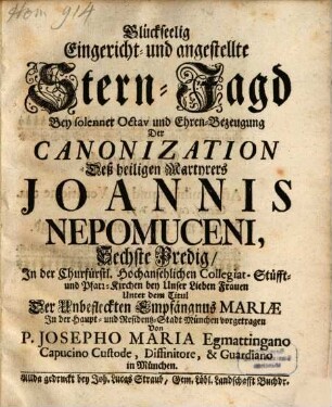 Glückseelig Eingericht- und angestellte Stern-Jagd Bey solenner Octav und Ehren-Bezeugung Der Canonization Deß heiligen Martyrers Joannis Nepomuceni : Sechste Predig, In der ... Pfarr-Kirchen bey Unser Lieben Frauen ... In der Haupt- und Residentz-Stadt München vorgetragen