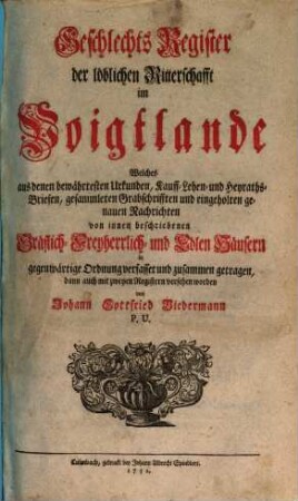 Geschlechts Register der löblichen Ritterschafft im Voigtlande : Welches aus denen bewährtesten Urkunden, Kauff- Lehen- und Heyraths-Briefen, gesammleten Grabschrifften und eingeholten genauen Nachrichten von innen beschriebenen Gräflich-Freyherrlich- und Edlen Häusern in gegenwärtige Ordnung verfasset und zusammen getragen, dann auch mit zweyen Registern versehen worden