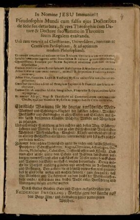 Pseudosophia Mundi cum falsis ejus Doctoribus de sede sua deturbata, & vera Theosophia cum Datore & Doctore suo summo in Thronum suum Regalem exaltanda ... : Christliche Warnung für die heutige verführerische Welt-Weißheit und Schlangen-Klugheit der falschen Lehrer/ Meister/... in allen Secten und Ständen ... Und gründliche Einleitung zu den rechten und besten Weg/ Büchern/ Lehrern und Mitteln/... Zusampt dem rechten Unterscheid unter die rechte und falschen Weisen/ Propheten ...