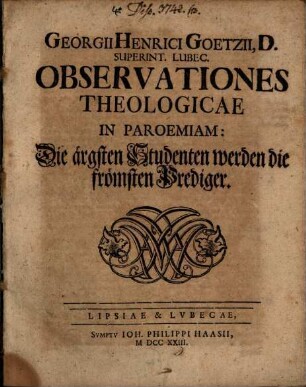 Georgii Henrici Goetzii ... Observationes Theologicae In Paroemiam: Die ärgsten Studenten werden die frömsten Prediger