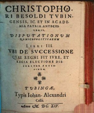 Christophori Besoldi ... Disputationum nomicopoliticarum libri III, ubi de successione quae regni fit iure, et regia electione disseritur potissimum