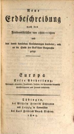 Neue Europäische Erdbeschreibung nach den Friedensschlüssen von 1800 - 1802 und den damit bewürkten Veränderungen bearbeitet, und an die Stelle der Raff'schen Geographie gesetzt, 1. Europa Erste Abteilung : Portugal, Spanien, Frankreich, Italien, die Batavische Republik, Großbritannien und Irrland enthaltend