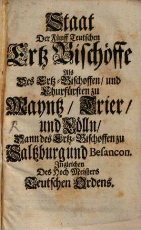 Staat der fünff teutschen Ertz-Bischöffe, als des Ertz-Bischoffen & Fürsten zu Mayntz, Trier und Cölln, Salzburg und Besançon, ingleichen des Hoch-Meisters Teutschen Orden