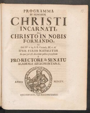 Programma In Honorem Christi Incarnati, De Christo In Nobis Formando, Ex Gal. IV. v. 19. & II. Corinth. III. v. 18. Ipsis Feriis Natalitiis Ea, qua par est, devotione publice propositum à Pro-Rectore & Senatu Academiæ Regiomontanæ : Anno M DCCV.