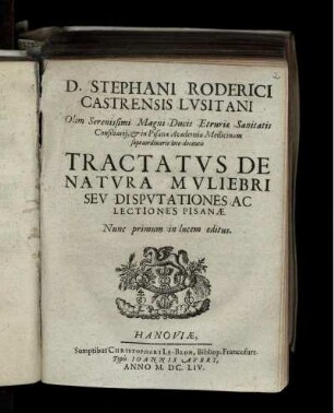 D. Stephani Roderici Castrensis Lusitani Olim ... Ducis Etruriae Sanitatis Consiliarii, & in Pisana Academia Medicinam supraordinario loco docentis Tractatus De Natura Muliebri Seu Disputationes Ac Lectiones Pisanae