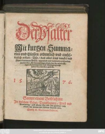 Der Psalter || Mit kurtzen Summa=||rien vnd Glossen ordentlich vnd einfel=||tiglich erklert: Also/ das alles was tunckel vnd || schwer darinnen fürfelt ... leichtlich verstanden || werden kan ... || Sampt einem Betbüchlin.|| Jn welchem Gebet/ Dancksagung/ Trost vnd || Vermanung/ auff allerley Not vnd Fell gerichtet/ vnd || alleine mit worden des Psalters verfasset sind.|| Durch M.Martinum Fabrum.||