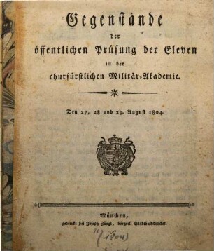 Gegenstände der öffentlichen Prüfung der Eleven in der churfürstlichen Militär-Akademie : Den 27, 28 und 29. August 1804
