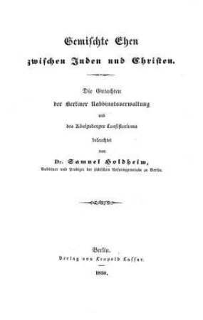 Gemischte Ehen zwischen Juden und Christen : die Gutachten d. Berliner Rabbinatsverwaltung u. d. Königsberger Consistoriums / beleuchtet von Samuel Holdheim