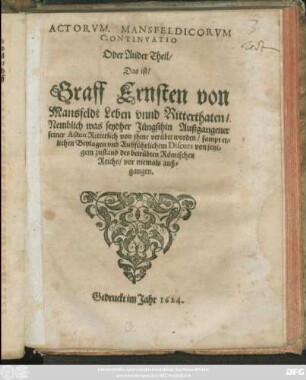 Actorum Mansfeldicorum Continuatio Oder Ander Theil/ Das ist/ Graff Ernsten von Mansfeldt Leben unnd Ritterthaten : Nemblich was seydher Jüngsthin Außgangener seiner Acten Ritterlich von ihme verübet worden ; sampt etlichen Beylagen und Außführlichem Discurs von jetzigem zustand des betrübten Römischen Reichs/ vor niemals außgangen