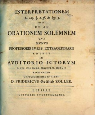 Interpretationem L. 103. § 2. ff. de leg. 3. Sistit Et Ad Orationem Solemnem ... D. XIX. Novembr. MDCCXLIX. Hora X. Recitandam Officiosissime Invitat D. Fridericvs Gottlieb Zoller