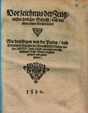 Vorzeichnus der Zeugnissen Heiliger Schrifft, vnd der alten reinen Kirchen Lerer Wie dieselbigen von der Person, vnd Göttlichen Maiestät der Menschlichen Natur unsers Herrn Jhesu Christi, zur rechten der Allmechtigen Krafft Gottes eingesetzt, gelehret vnd geredt haben