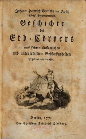 Johann Heinrich Gottlobs von Justi, Königl. Berghauptmanns, Geschichte des Erd-Cörpers aus seinen äusserlichen und unterirdischen Beschaffenheiten hergeleitet und erwiesen