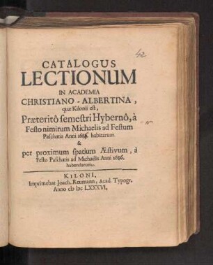 WS 1685/86u. SS 1686: Catalogus Lectionum In Academia Christiano-Albertina, quæ Kilonii est, Præteritô semestri Hybernô, à Festo nimirum Michaelis ad Festum Paschatis Anni 1685. [i.e. 1686.] habitarum. & per proximum spatium Æstivum, à Festo Paschatis ad Michaëlis Anni 1686. habendarum.