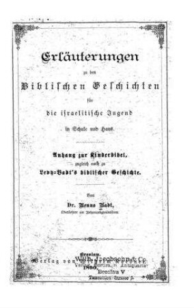 Erläuterungen zu den biblischen Geschichten für die israelitische Jugend in Schule und Haus : Anhang zur Kinderbibel ; zugleich auch zu Levy-Badt's biblischer Geschichte / von Benno Badt