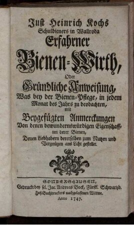 Just Heinrich Kochs Schuldieners in Wallroda Erfahrner Bienen-Wirth, Oder Gründliche Anweisung, Was bey der Bienen-Pflege, in jedem Monat des Jahrs zu beobachten : mit Beygefügten Anmerckungen Von denen bewundernswürdigen Eigenschafften derer Bienen ; Denen Liebhabern dererselben zum Nutzen und Vergnügen ans Licht gestellet