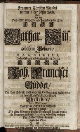 Frommer Christen Wandel mitten in der bösen Welt, Wolte Als die Hoch-Edle ... Frau Cathar. Sus. gebohrne Posnerin, Des ... Herrn Joh. Francisci Buddei, Der Heil. Schrifft ... Doctoris und ... Professoris Publici Ordinarii Eheliebste, den 2. Mart. 1714. ... entschlieff, Und den 7. Mart. ... beerdet wurde, Zu Bezeugung schuldigster Condolentz ... vorstellen Der Hochbetrübten Familie ergebenster Diener J. M. G. [d.i. Johann Matthias Gesner]