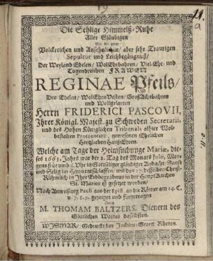 Die Sehlige Himmelß-Ruhe Aller Gläubigen : Bey der zwar Volckreichen und Ansehnlichen/ aber sehr Traurigen Sepultur und Leichbegängnuß/ Der Weyland Edelen/ WolEhrbahren/ Viel-Ehr- und Tugendreichen Frawen Reginae Pfeils/ Des Edelen/ WolEhrnVesten/ GroßAchtbahren und Wollgelarten Herrn Friderici Pascovii, Ihrer Königl. Majest. zu Schweden Secretarii, und des Hohen Königlichen Tribunals alhier Wolbestalten Protonotarii, gewesenen Ehelichen Hertzlieben Hauß-Ehren. Welche am Tage der Heimsuchunge Mariae, dieses 1663. Jahrs war der 2. Tag des Monats Julii, Morgens früe umb 6. Uhr in Gottseliger gläubiger Andacht/ Sanft und Selig im Herrn entschlaffen/ und den 17. desselben Christ-Rühmlich in Ihre Erbbegräbnus in der HauptKirchen St. Marien ist gesetzet worden/ Nach Anweisung Pauli aus der Epist. an die Römer am 14. C. v. 7. 8. 9. gezeiget und fürgetragen