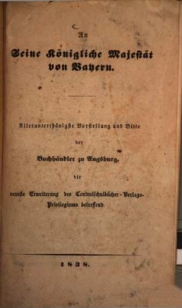 Allerunterthänigste Vorstellung und Bitte der Buchhändler zu Augsburg an S. K. Majestät von Bayern, die neueste Erweiterung des Centralschulbücher-Verlags-Privilegiums betreffend