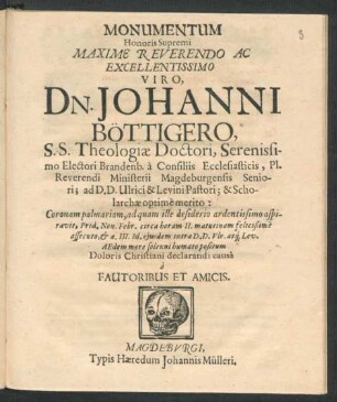 Monumentum Honoris Supremi Maxime Reverendo Ac Excellentissimo Viro, Dn. Johanni Böttigero, S.S. Theologiae Doctori ... Coronam palmariam, ad quam ille desiderio ardentissimo aspiravit, Prid. Non. Febr. ... more solenni humato positum ... a Fautoribus Et Amicis