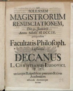 Ad Solennem Magistrorum Renunciationem, Die 31. Januarii Anno Salutis MDCCIV. peragendam Facultatis Philosoph. Lipsiensis Decanus L. Christianus Ludovici, P. P. utriusque Reipublicae proceres & cives Academicos officiose decenterque invitat