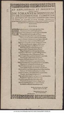Ad Clarissimos Et Prudentissimos Viros, Dn. Johannes Neunesium, Et Dn. Sigismundum Clementem, Ex Antiqua Et Celebri Clementum Familiâ Natum, Ad Clavum Inclutae Reipubl. Schmalcaldensis sedentes Consules, ceterosque eiusdem viros Consulates, ac Senatores, sapientiâ & virtute ornatissimos, Dominos fautores & Patronos suos honorandos, Elegeia ...