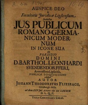 Ius Publicum Romano-Germanicum Modernum In Icone Sua sub Praesidio Domini D. Barthol. Leonhardi Svendendörfferi ... exhibet Autor Johann Theodoretus Fliesbach, Gleisbergaâ-Misn. ...