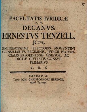 Facvltatis Jvridicae P. T. Decanvs Ernestvs Tenzell, JCtvs, Eminentissimi Electoris Mogvntini Consiliarivs Regiminis, Jvdicii Provincialis Erfordiensis Assessor, Ac Dictae Civitatis Consvl Primarivs, L. B. S. : [Publ. sub Sigillo Facult. Dom. XII. post Trinit. d. 3. Sept. Anno MDCCXXXII.]