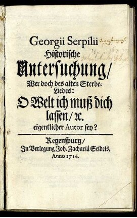 Georgii Serpilii Historische Untersuchung, Wer doch des alten Sterbe-Liedes: O Welt ich muß dich lassen, [et]c. eigentlicher Autor sey?