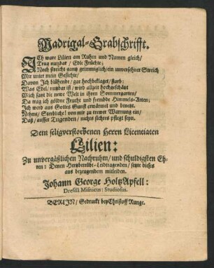 Madrigal-Grabschrifft. Ich ware Lilien am Ruhm und Namen gleich ... Dem seligverstorbenen Herrn Licentiaten Lilien