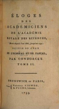 Éloges Des Académiciens De L'Académie Royale Des Sciences, Morts depuis l'an 1666 jusqu'en 1790 : Suivies De Ceux De L'Hopital Et De Pascal. Tome II.