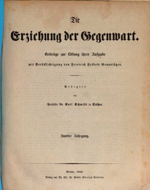 Die Erziehung der Gegenwart : Beiträge zur Lösung ihrer Aufgabe mit Berücksichtigung von Fr. Fröbel's Grundsätzen ; Organ d. "Allgemeinen Erziehungs-Vereins" u. d. "Frauen-Vereins f. Verbesserung der Häusl. Erziehung". 2. 1862
