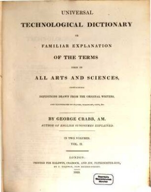 Universal technological dictionary or familiar explanation of the terms used in all arts and sciences : containing definitions drawn from the original writers ; in two volumes. 2