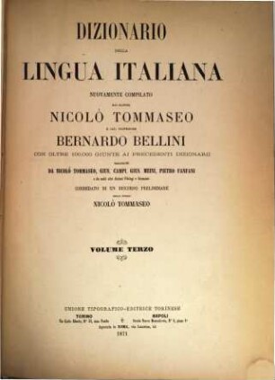 Dizionario della lingua italiana nuovamente compilato dai Signori Nicolò Tommaseo e Cav. Professore Bernardo Bellini con oltre 100000 giunte ai precedenti dizionarii raccolte da Nicolò Tommaseo, Gius. Campi, Gius. Meini, Pietro Fanfani e da molti altri distinti filologi e scienziati, corredato di un discorso preliminare dello stesso Nicolò Tommaseo, III