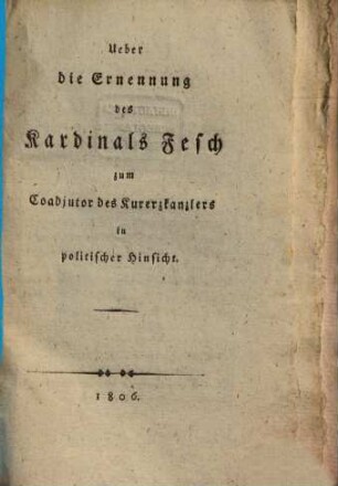 Ueber die Ernennung des H. Cardinal Fesch zum Koadjutor ... des Kurfürsten Reichs-Erzkanzlers