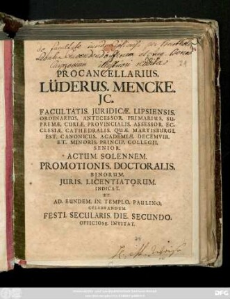Procancellarius Lüderus. Mencke. JC. Facultatis. Juridicæ. Lipsiensis. Ordinarius. ... Actum. Solennem. Promotionis. Doctoralis. Binorum. Juris. Licentiatorum Indicat. Et Ad. Eundem. Templo. Paulino. Celebrandum. Festi. Secularis. Die. Secundo. Officiose. Invitat [Dab. Lipsiæ. Kalendis Decemb. An. MDCCIX.]