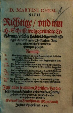 D. Martini Chemnitii Richtige vnd inn H. Schrifft wolgegründte Erklärung, etlicher hochwichtiger vnd nötiger Artickel vnser Christlichen Religion : in sonderliche Tractat vnd Predigten gefasset ; jetzt ... auffs new zusammen geordnet