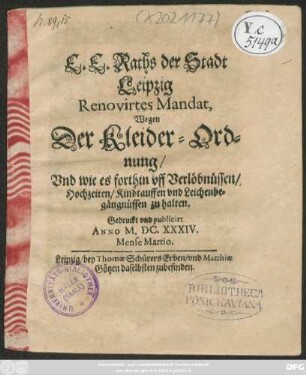 E. E. Raths der Stadt Leipzig Renovirtes Mandat, Wegen Der Kleider-Ordnung : Und wie es forthin uff Verlöbnüssen/ Hochzeiten/ Kindtauffen und Leichenbegängnüssen zu halten ; Gedruckt und publicirt Anno M.DC.XXXIV. Mense Martio