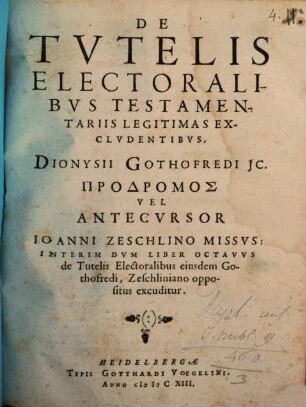 De Tvtelis Electoralibvs Testamentariis Legitimas Exclvdentibvs, Dionysii Gothofredi JC. ... Vel Antecvrsor Ioanni Zeschlino Missvs : Interim Dvm Liber Octavvs de Tutelis Electoralibus eiusdem Gothofredi, Zeschliniano oppositus excuditur
