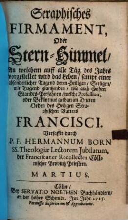 Seraphisches Firmament, Oder Stern-Himmel, An welchem auf alle Täg des Jahrs vorgestellet wird das Leben : sampt einer absonderlicher Tugend deren Heiligen, Seeligen, mit Tugend glantzenden, wie auch Hohen Standts-Persohnen, welche Profession, oder Bekäntnus gethan im Dritten Orden des Heiligen Seraphischen Vatters Francisci, Martius
