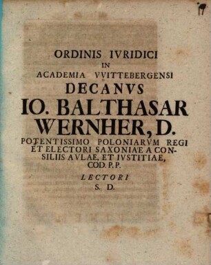 Ordinis Ivridici In Academia VVittenbergensi Decanvs Io. Balthasar Wernher, D. Potentissimo Poloniarvm Regi Et Electori Saxoniae A Consiliis Avlae, Et Ivstitiae, Cod. P. P. Lectori S.D.