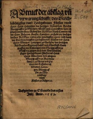 Abtruck der abklag vn[d] verwarungschrifft, des Durchleüchtigsten vnnd Hochgebornen Fürsten vnnd Herrn Herrn Heinrichen des heyligen Römischen Reychs Burggraffen zu Meichsen, ... vnd dann des Durchleuchtigsten Hochgebornen, Fürsten vnd Herrn Herrn Moritzen Hertzogen zu Sachsen, ... gegen auch dem Durchleuchtistigen Hochgebornen Fürsten vn[d] Herrn Herrn Albrechten dem jüngern Marggraffen zu Brandenburg, ... : Außgangen zu Osterrode den ersten Julij Anno. 1553.