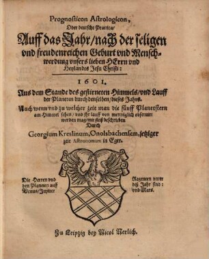 Prognosticon Astrologicon, Oder deutsche Practica Auff das Jahr nach der seligen und freudenreichen Geburt und Menschwerdung unsers lieben Herrn und Heylandes Jesu Christi: 1601 : Aus dem Stande des gestirneten Himmels und Lauff der Planeten durch denselben dieses Jahrs. Auch wenn und zu welcher zeit man die fünff Planetstern am Himmel sehen und ihr lauff von menniglich observirt werden mag